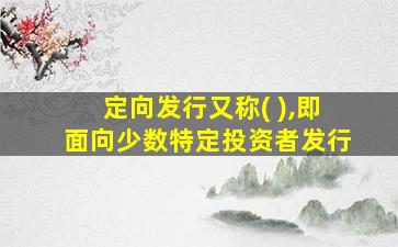 定向发行又称( ),即面向少数特定投资者发行